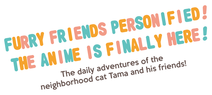 Furry friends personified! The anime is finally here! The daily adventures of the neighborhood cat Tama and his friends!